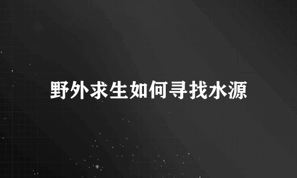 野外求生如何寻找水源