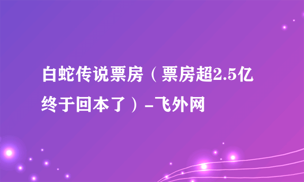 白蛇传说票房（票房超2.5亿终于回本了）-飞外网