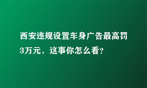 西安违规设置车身广告最高罚3万元，这事你怎么看？