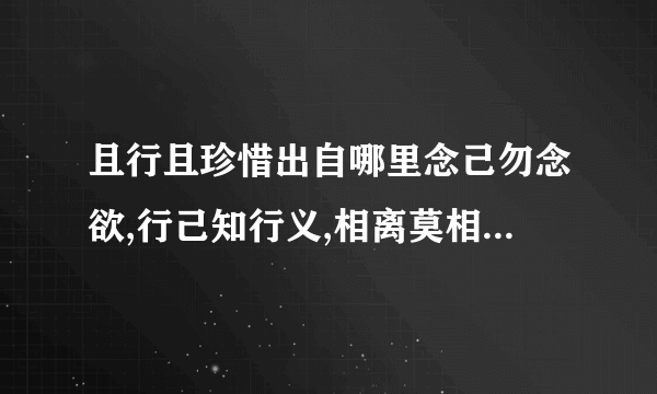 且行且珍惜出自哪里念己勿念欲,行己知行义,相离莫相忘,且行且珍惜