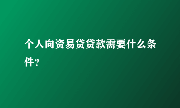 个人向资易贷贷款需要什么条件？