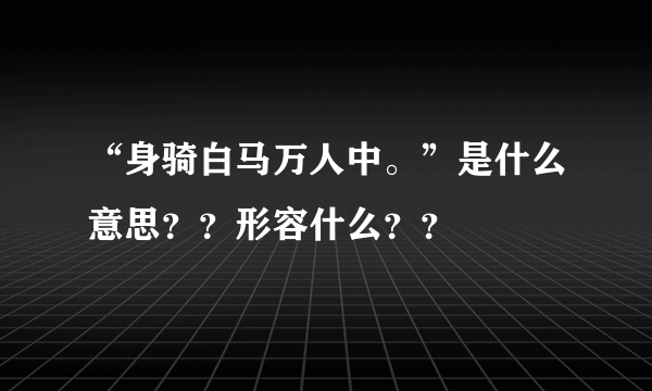 “身骑白马万人中。”是什么意思？？形容什么？？