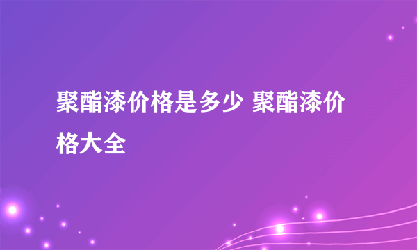 聚酯漆价格是多少 聚酯漆价格大全