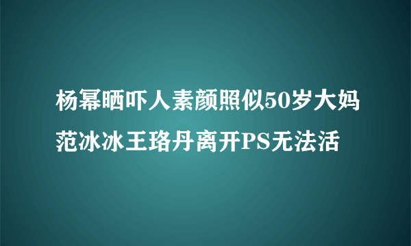 杨幂晒吓人素颜照似50岁大妈范冰冰王珞丹离开PS无法活