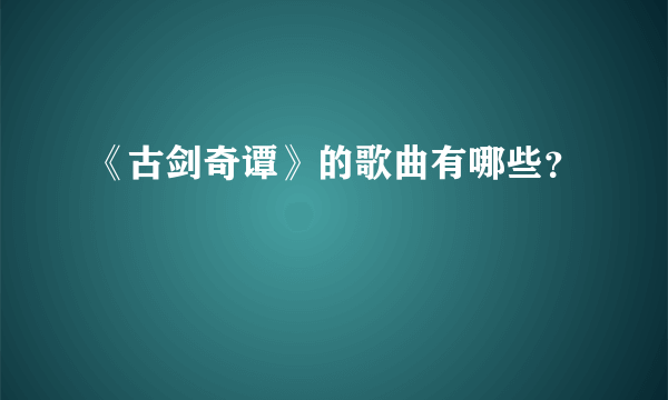 《古剑奇谭》的歌曲有哪些？