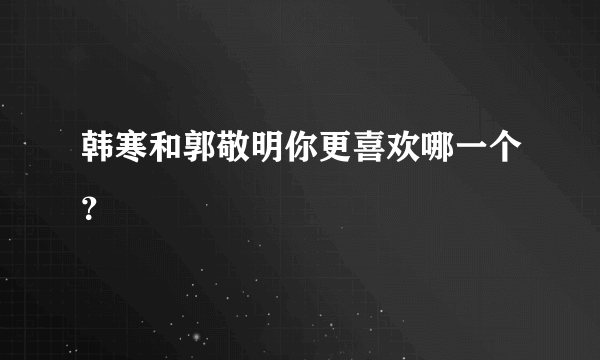 韩寒和郭敬明你更喜欢哪一个？