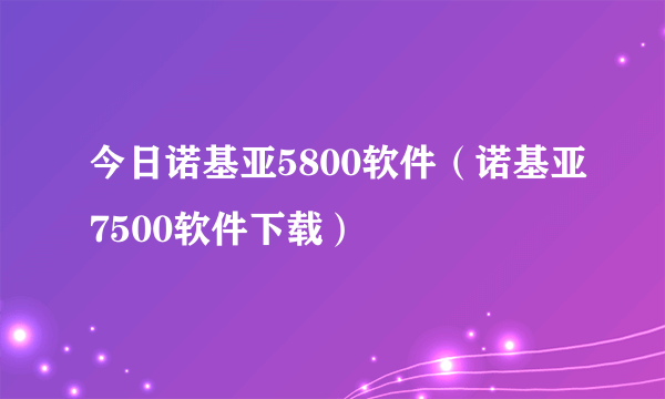 今日诺基亚5800软件（诺基亚7500软件下载）