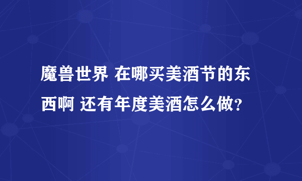 魔兽世界 在哪买美酒节的东西啊 还有年度美酒怎么做？