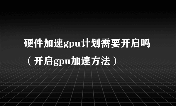 硬件加速gpu计划需要开启吗（开启gpu加速方法）