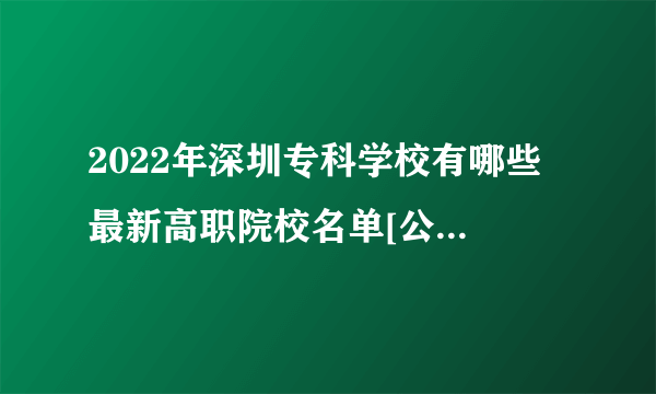 2022年深圳专科学校有哪些 最新高职院校名单[公办，民办]