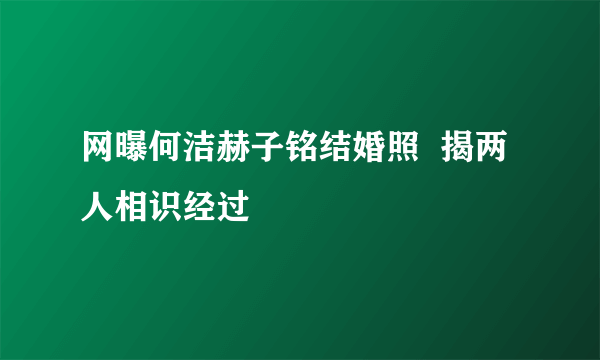 网曝何洁赫子铭结婚照  揭两人相识经过