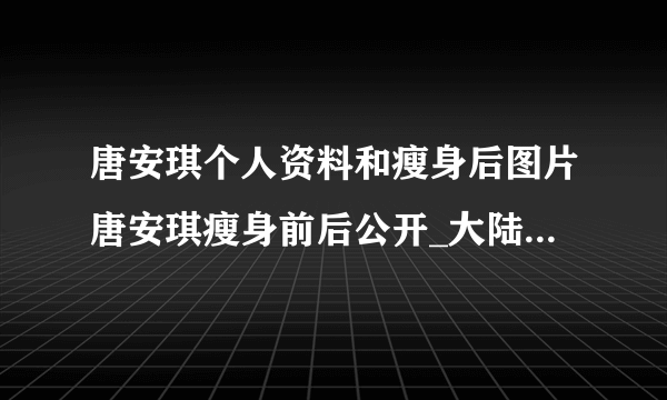 唐安琪个人资料和瘦身后图片唐安琪瘦身前后公开_大陆明星_【飞外网】