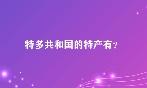 特多共和国的特产有？