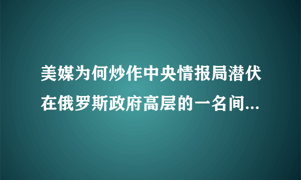 美媒为何炒作中央情报局潜伏在俄罗斯政府高层的一名间谍“外逃”？