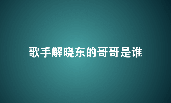 歌手解晓东的哥哥是谁