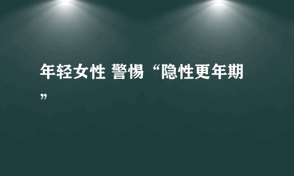 年轻女性 警惕“隐性更年期”