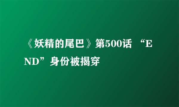 《妖精的尾巴》第500话 “END”身份被揭穿