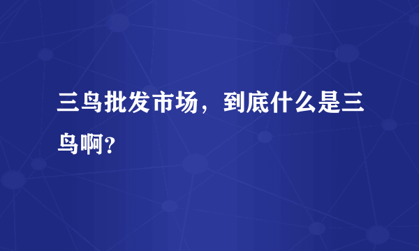 三鸟批发市场，到底什么是三鸟啊？