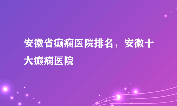 安徽省癫痫医院排名，安徽十大癫痫医院