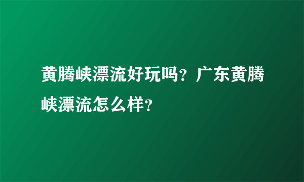 黄腾峡漂流好玩吗？广东黄腾峡漂流怎么样？