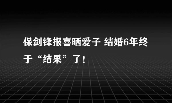 保剑锋报喜晒爱子 结婚6年终于“结果”了！