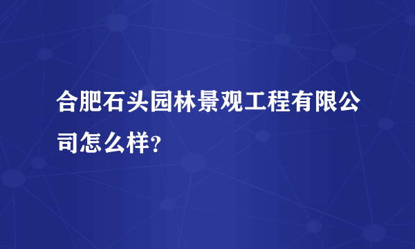 合肥石头园林景观工程有限公司怎么样？