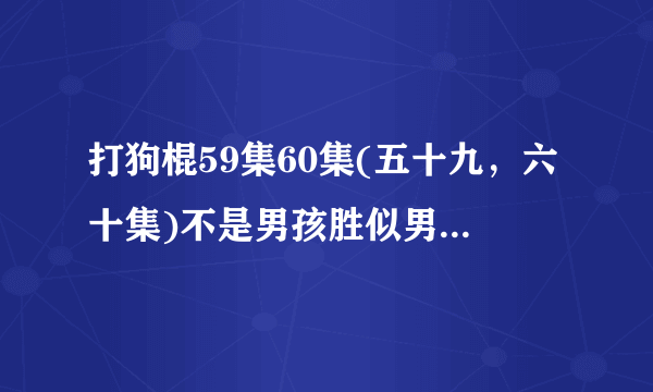 打狗棍59集60集(五十九，六十集)不是男孩胜似男孩剧情结局？