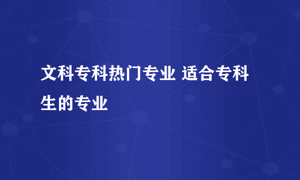 文科专科热门专业 适合专科生的专业