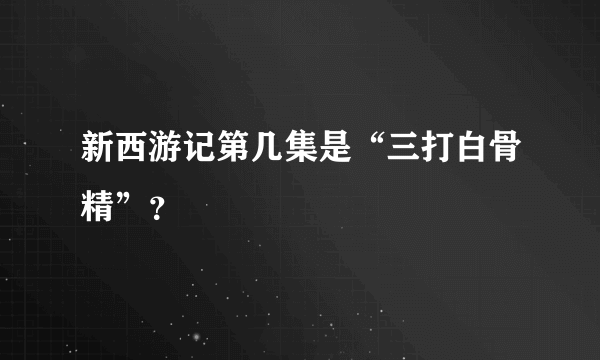 新西游记第几集是“三打白骨精”？