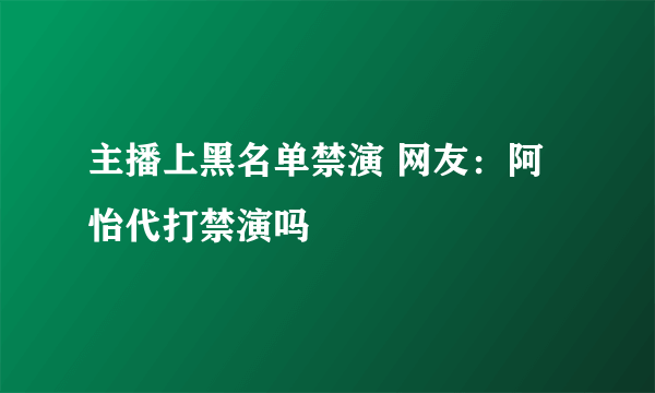 主播上黑名单禁演 网友：阿怡代打禁演吗