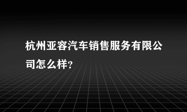 杭州亚容汽车销售服务有限公司怎么样？