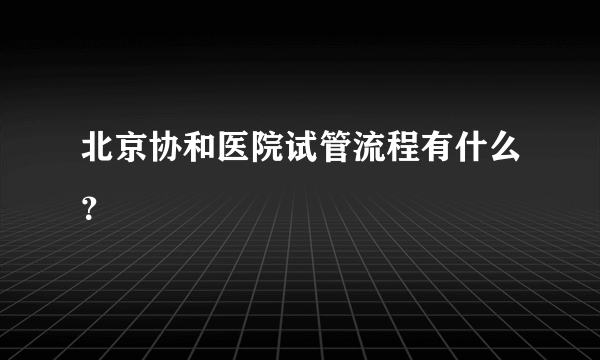 北京协和医院试管流程有什么？