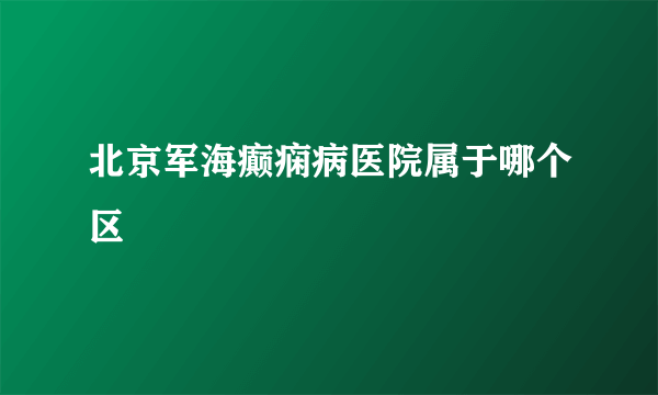 北京军海癫痫病医院属于哪个区 