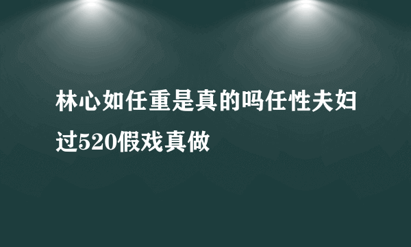 林心如任重是真的吗任性夫妇过520假戏真做