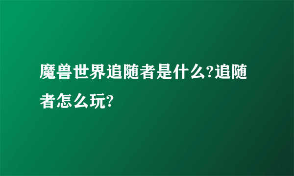 魔兽世界追随者是什么?追随者怎么玩?