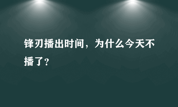 锋刃播出时间，为什么今天不播了？