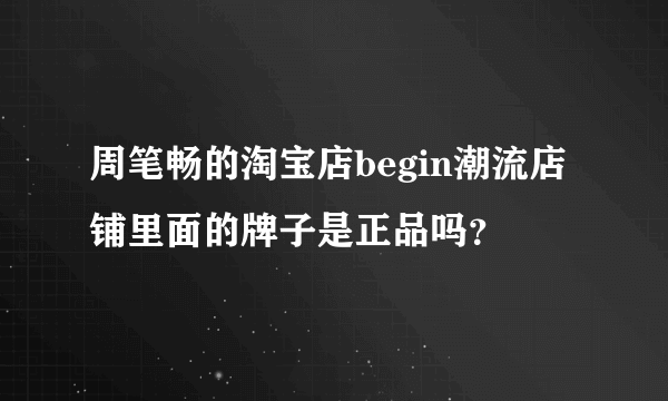 周笔畅的淘宝店begin潮流店铺里面的牌子是正品吗？