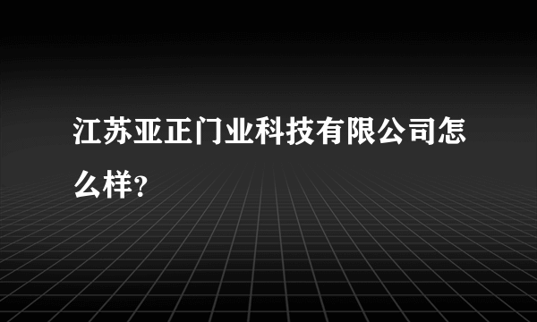 江苏亚正门业科技有限公司怎么样？