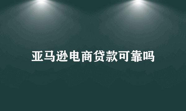 亚马逊电商贷款可靠吗