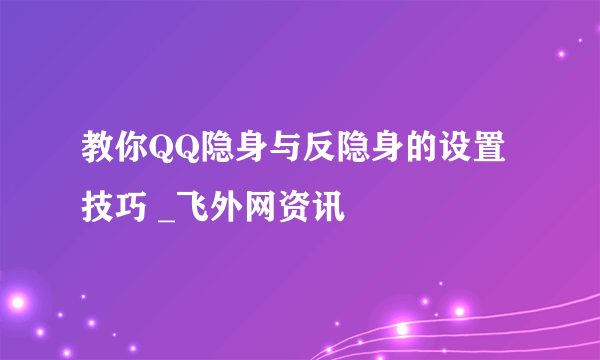 教你QQ隐身与反隐身的设置技巧 _飞外网资讯