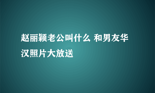 赵丽颖老公叫什么 和男友华汉照片大放送