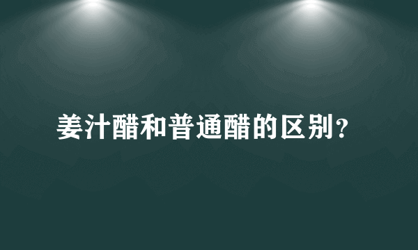 姜汁醋和普通醋的区别？