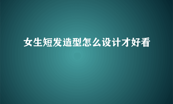 女生短发造型怎么设计才好看