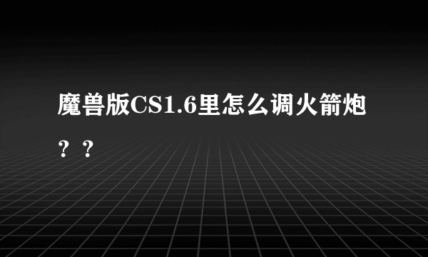 魔兽版CS1.6里怎么调火箭炮？？