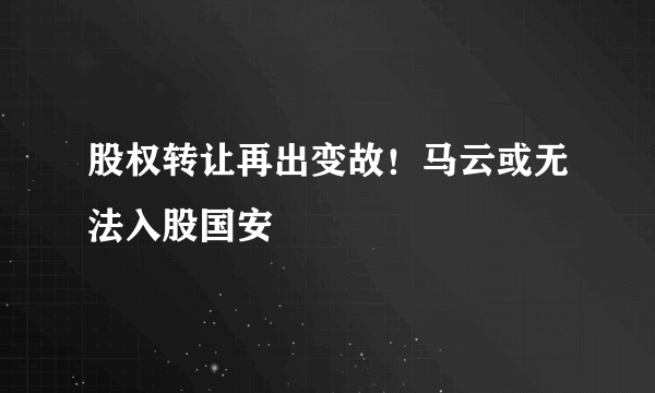 股权转让再出变故！马云或无法入股国安