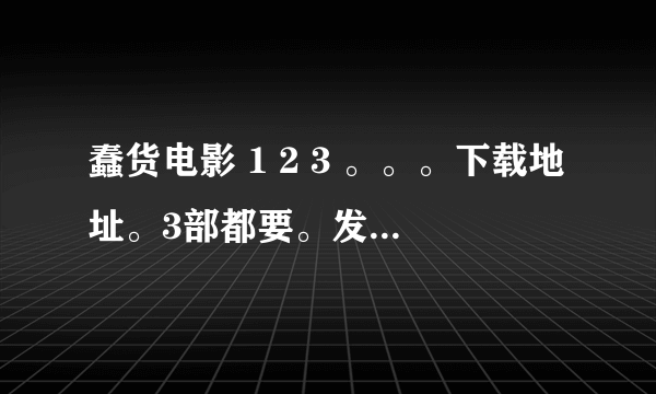 蠢货电影 1 2 3 。。。下载地址。3部都要。发种子。谢谢了