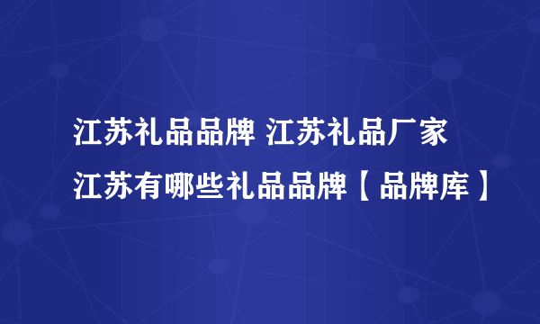 江苏礼品品牌 江苏礼品厂家 江苏有哪些礼品品牌【品牌库】