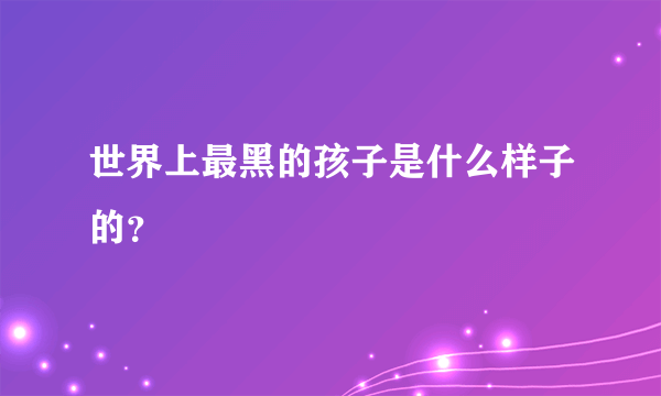 世界上最黑的孩子是什么样子的？