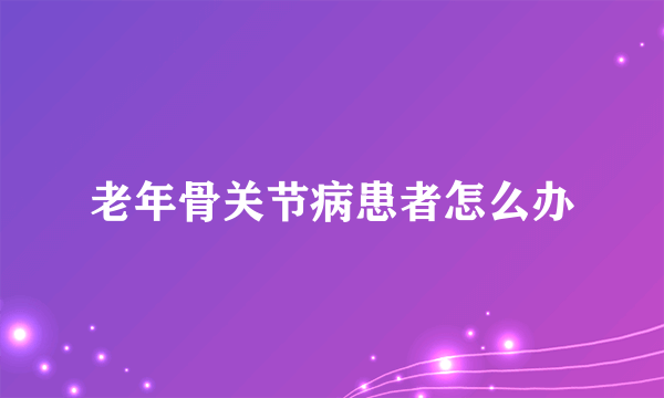 老年骨关节病患者怎么办