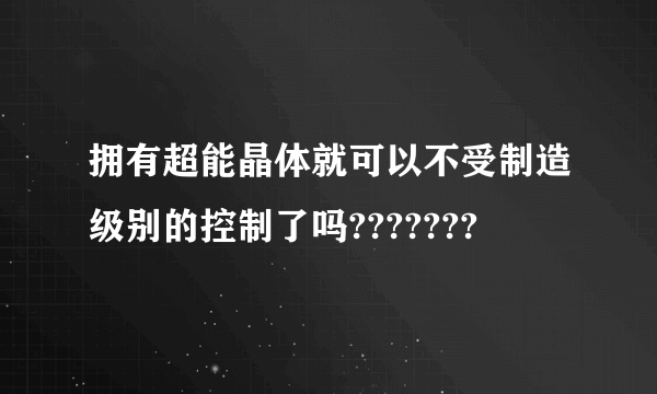 拥有超能晶体就可以不受制造级别的控制了吗???????